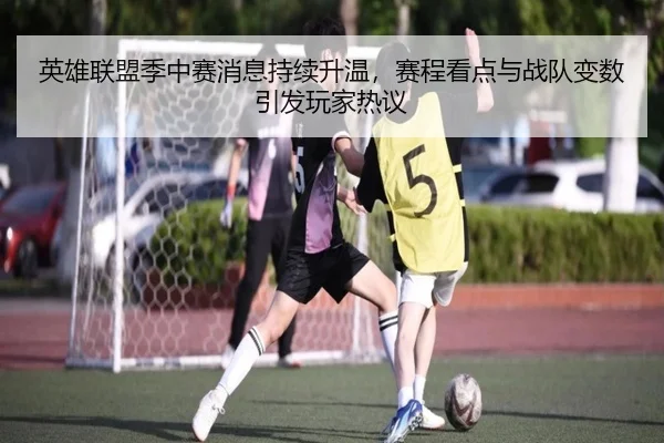 英雄联盟季中赛消息持续升温，赛程看点与战队变数引发玩家热议